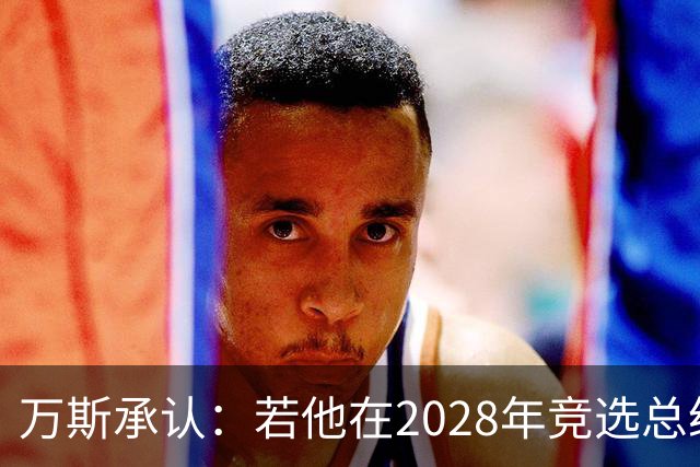 万斯承认：若他在2028年竞选总统，他并不完全确定特朗普会支持他