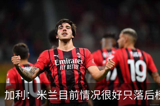加利：米兰目前情况很好只落后榜首4分，全队都在追随主帅阿莫林
