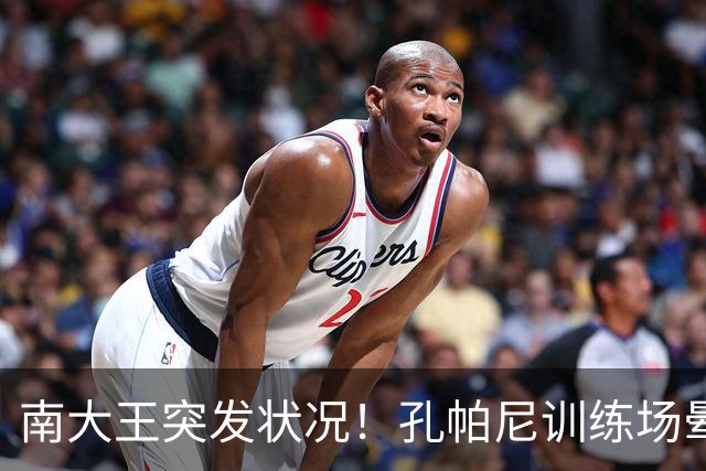 南大王突发状况！孔帕尼训练场晕倒送医，拜仁确认其情况稳定