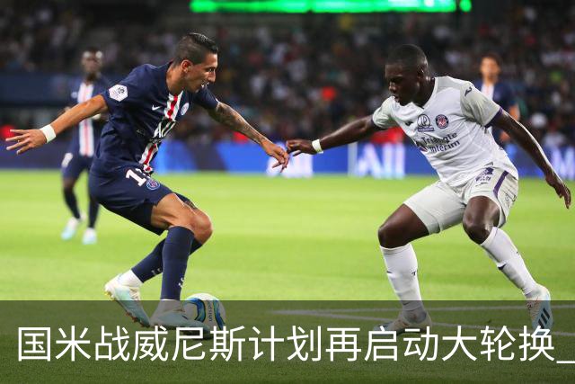 国米战威尼斯计划再启动大轮换 新防线中轴迎战对手两大招牌武器