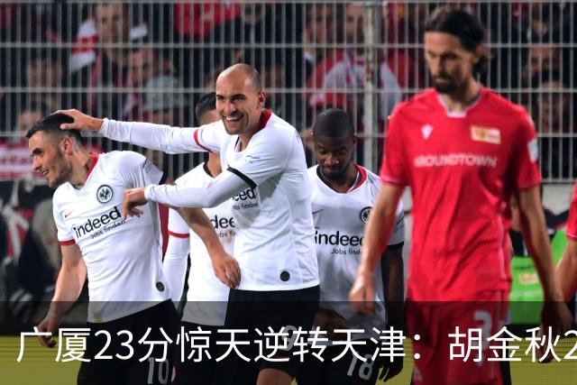 广厦23分惊天逆转天津：胡金秋21+7 威尔斯27+6蒋祺禹23分
