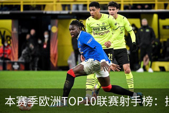 本赛季欧洲TOP10联赛射手榜：拉菲12球居首，姆巴佩列次席