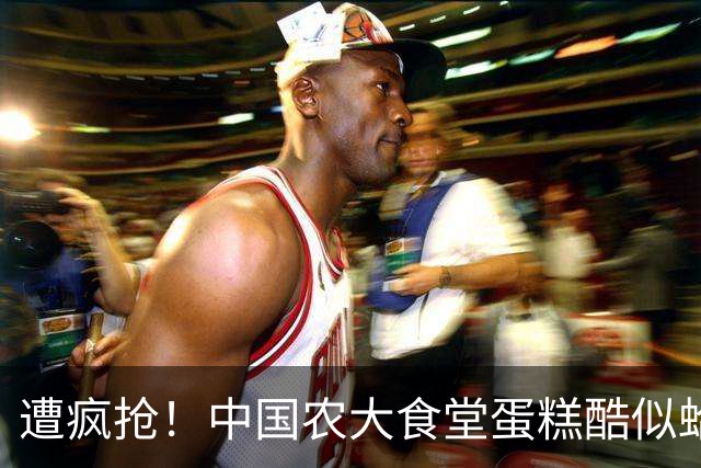遭疯抢！中国农大食堂蛋糕酷似蛤蟆，每块9.9，学生抢着排长队