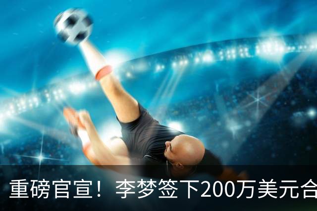 重磅官宣！李梦签下200万美元合同重返赛场，阔别赛场16个月：首秀决定国家队未来