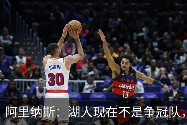 阿里纳斯：湖人现在不是争冠队，除非引进超巨否则只需微调