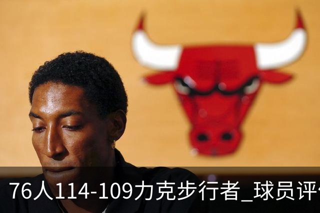 76人114-109力克步行者 球员评价：5人优秀，2人及格，2人低迷