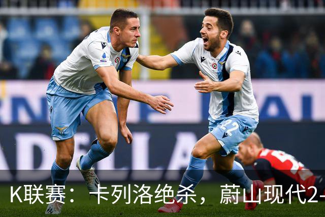 K联赛：卡列洛绝杀，蔚山现代2-1逆转富川FC