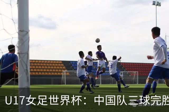 U17女足世界杯：中国队三球完胜肯尼亚迎“开门红”